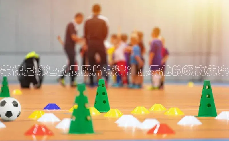 天博克罗地亚官网登录入口百度游戏姜伟足球运动员照片高清：展示他的飒爽英姿