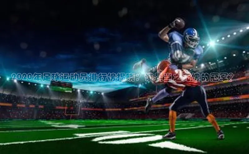 TB体育app官方网站百度教育2020年足球运动员排行榜揭晓：谁是当之无愧的冠军？