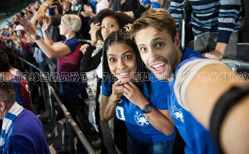 天博平台app官方入口梯哥哥科技揭秘足球运动员孙可妻子的生活和事业：照片曝光引热议