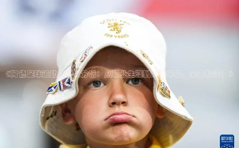 天博.体育登录入口小度商城《阿德足球运动员现状分析：从职业生涯到成就困境，全面解读！》