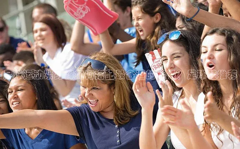 天博·体育登录入口网页版彩讯股份足球运动紧身裤如何搭配最合适的鞋子？足球鞋推荐