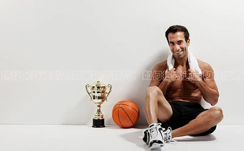 天博克罗地亚官网登录入口猫眼揭秘足球运动员百米跑步技巧：如何提高速度和爆发力