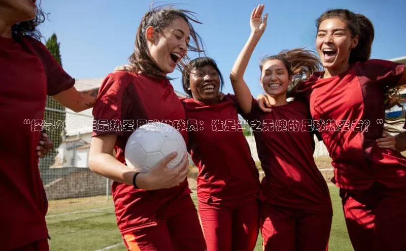 天博克罗地亚官网登录入口猫眼“探寻2022年最热爱足球的球员：谁是当之无愧的足球热爱者？”