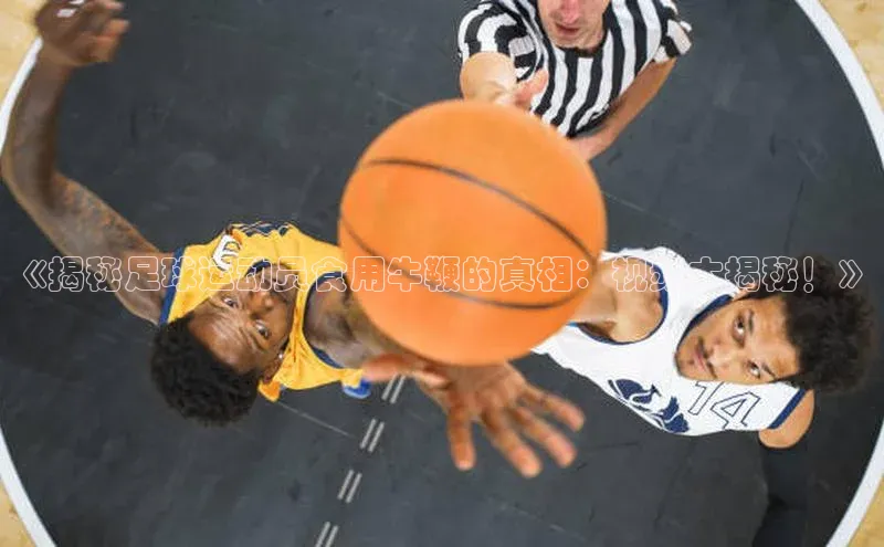 天博·综合体育官方app下载安装普信公司《揭秘足球运动员食用牛鞭的真相：视频大揭秘！》