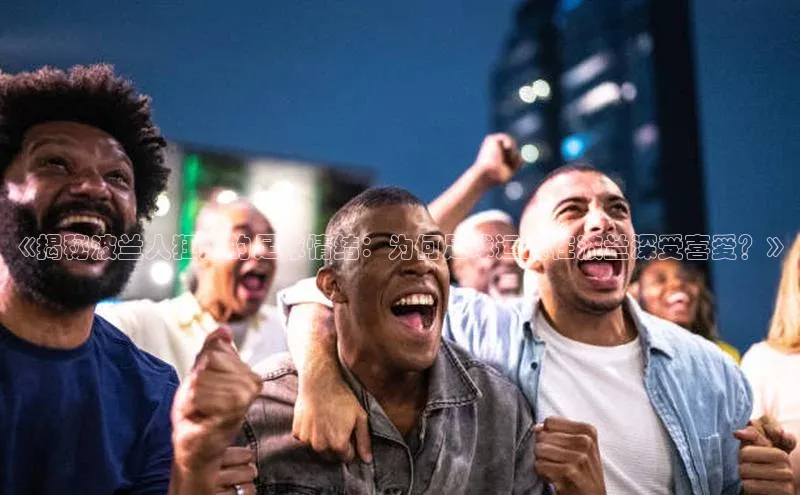 天博·体育全站app官网宇信科技《揭秘波兰人狂热的足球情结：为何足球运动在波兰深受喜爱？》