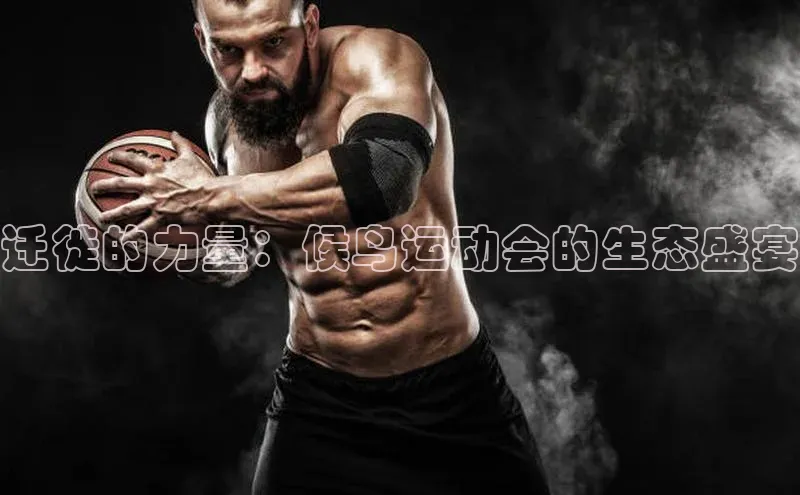 天博平台app官方入口梯哥哥科技迁徙的力量：候鸟运动会的生态盛宴