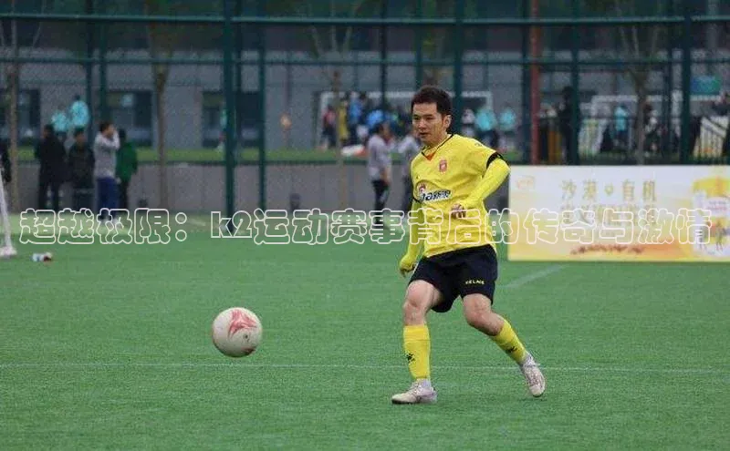 天博·综合体育官方app下载安装百度营销中心超越极限：k2运动赛事背后的传奇与激情