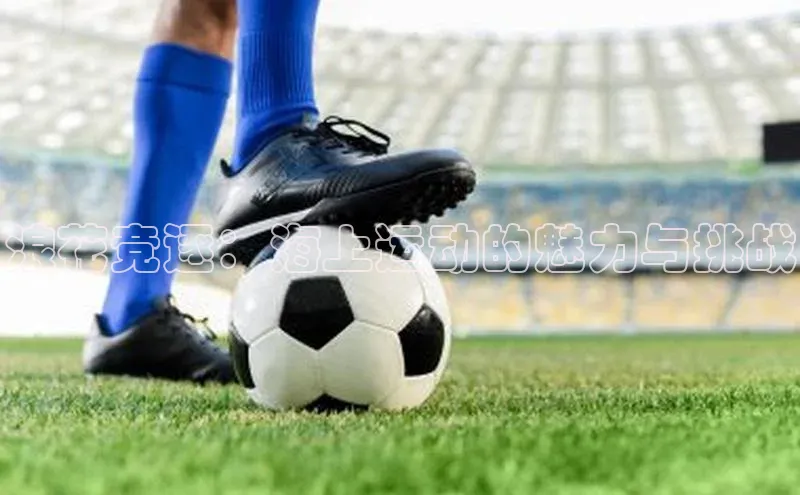 天博登录入口welcome百度健康浪花竞逐：海上运动的魅力与挑战