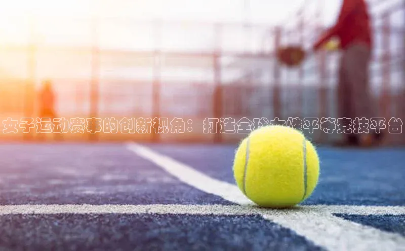 天博·综合体育华扬联众女子运动赛事的创新视角：打造全球女性平等竞技平台