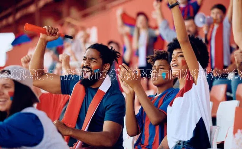 蓉城盛事：成都市区外的运动与国际视野盛会