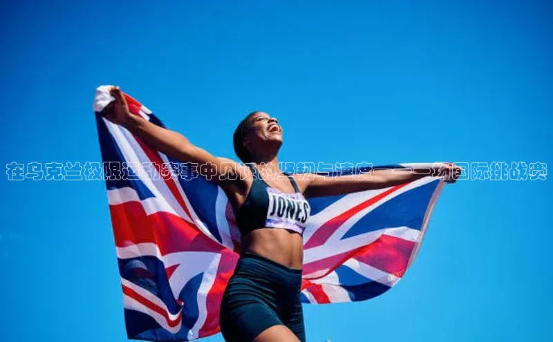 在乌克兰极限运动赛事中见证的坚韧与速度——一场国际挑战赛