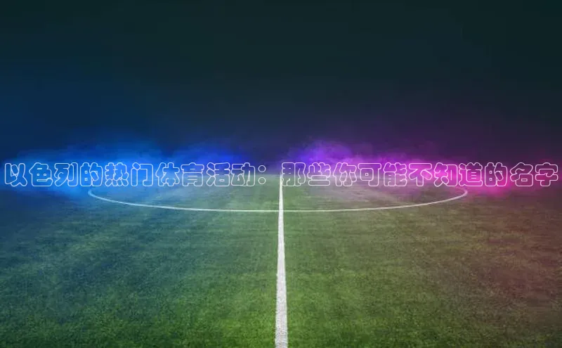 以色列的热门体育活动：那些你可能不知道的名字