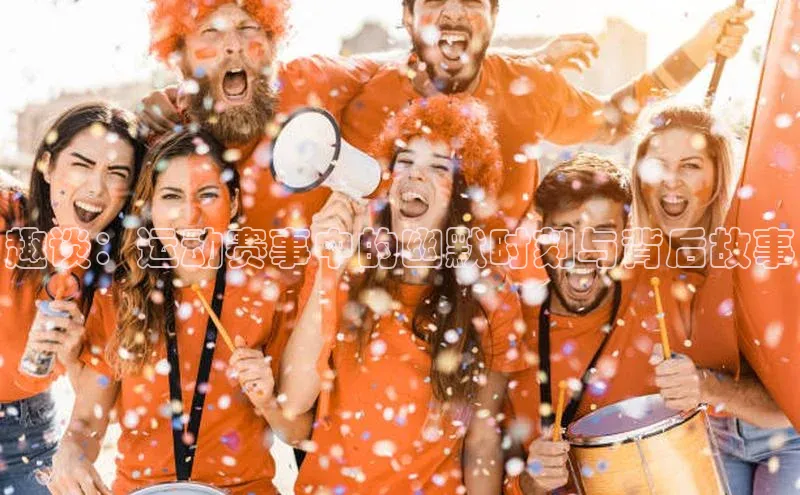 趣谈：运动赛事中的幽默时刻与背后故事