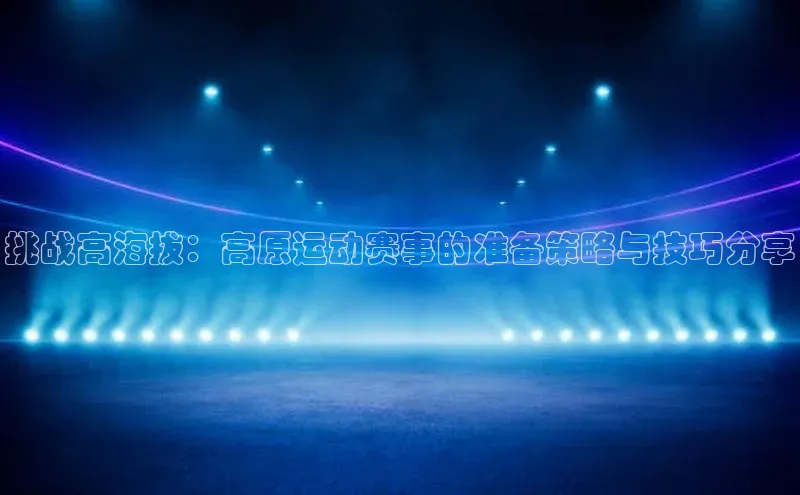 挑战高海拔：高原运动赛事的准备策略与技巧分享