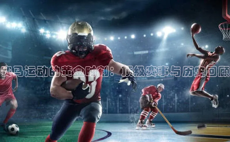 赛马运动的黄金时刻：顶级赛事与历史回顾
