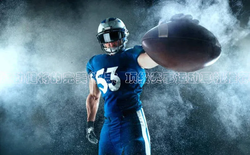 运动健将的完美伴侣：顶级赛事运动耳机推荐