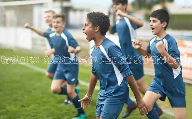 精彩回顾：经典运动赛事中的关键时刻与策略分析