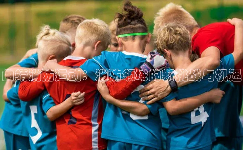 曲靖消防运动：消防领域的新挑战与机遇