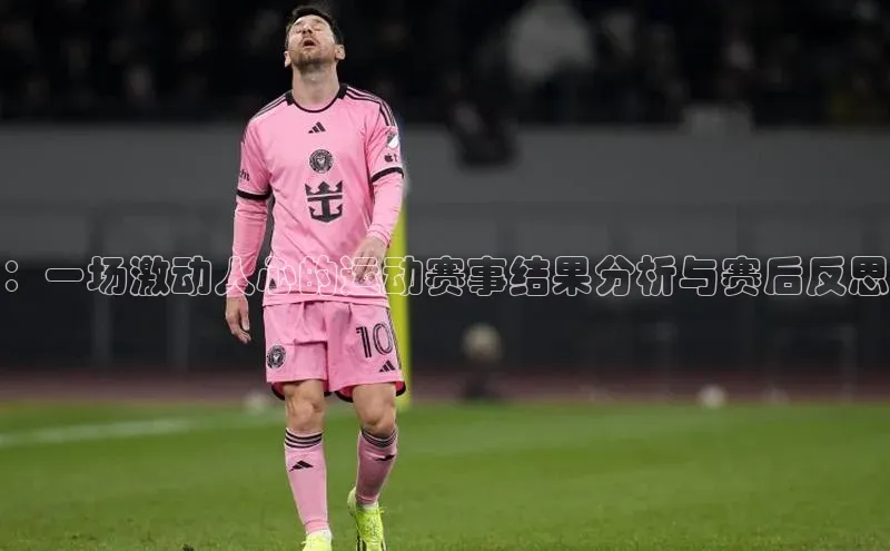 ：一场激动人心的运动赛事结果分析与赛后反思