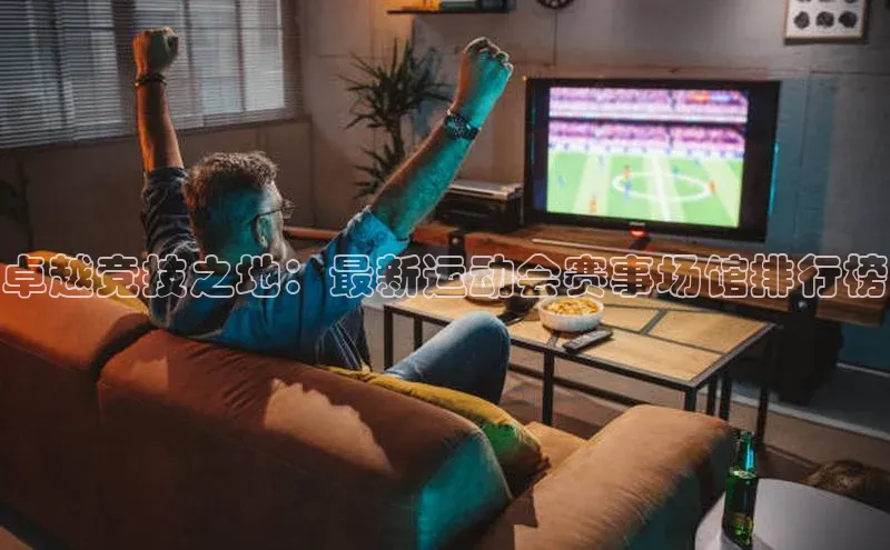 卓越竞技之地：最新运动会赛事场馆排行榜