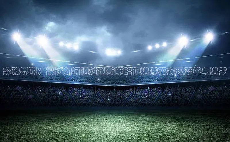 突破界限：探讨如何通过创新策略促进赛事实现变革与进步