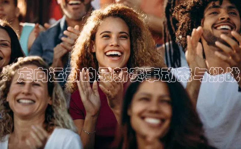 ：定向运动的最新赛事动态与挑战