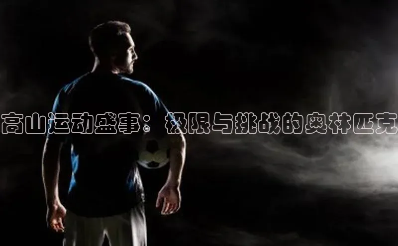 高山运动盛事：极限与挑战的奥林匹克