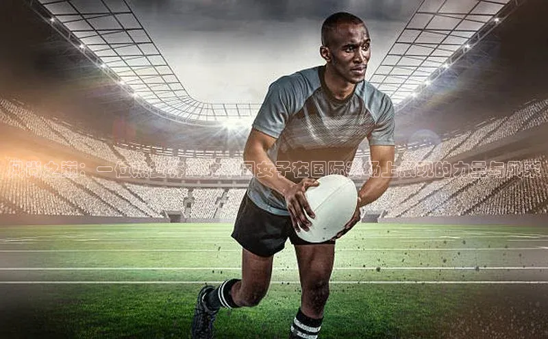 风尚之巅：一位热爱奔跑的中国女子在国际赛场上展现的力量与风采