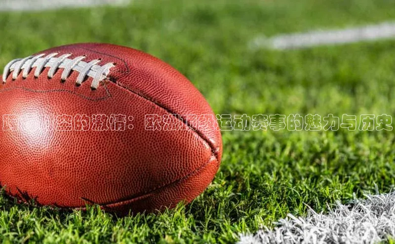 跨越时空的激情：欧洲顶级运动赛事的魅力与历史