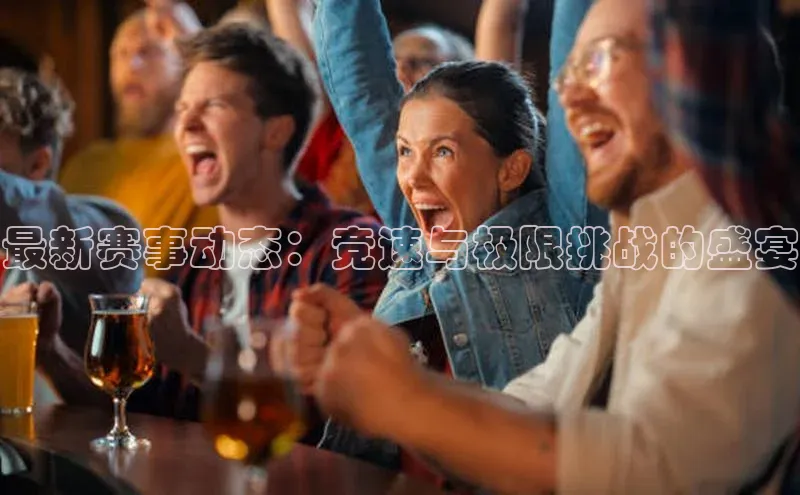 最新赛事动态：竞速与极限挑战的盛宴
