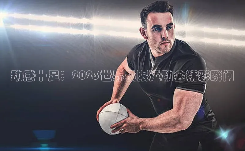 动感十足：2023世界极限运动会精彩瞬间