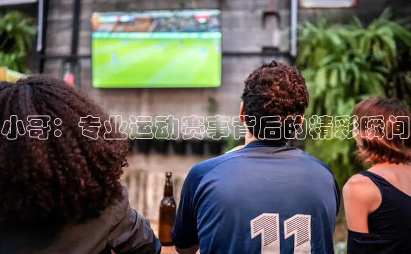 小哥：专业运动赛事背后的精彩瞬间