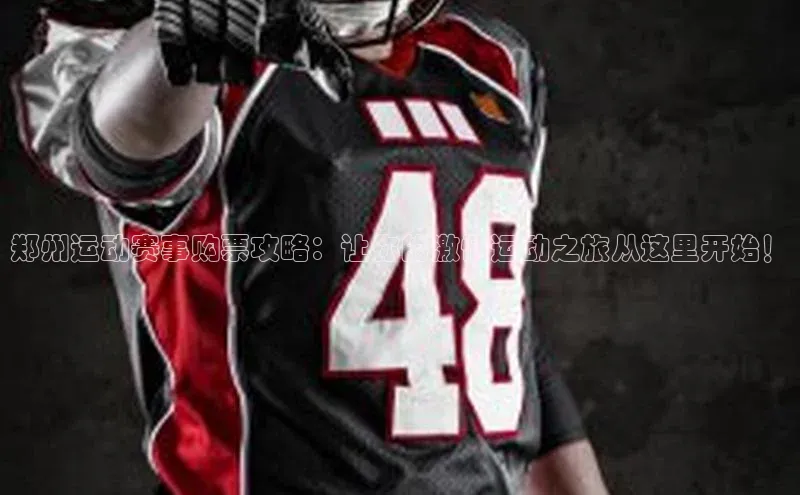 郑州运动赛事购票攻略：让你的激情运动之旅从这里开始！