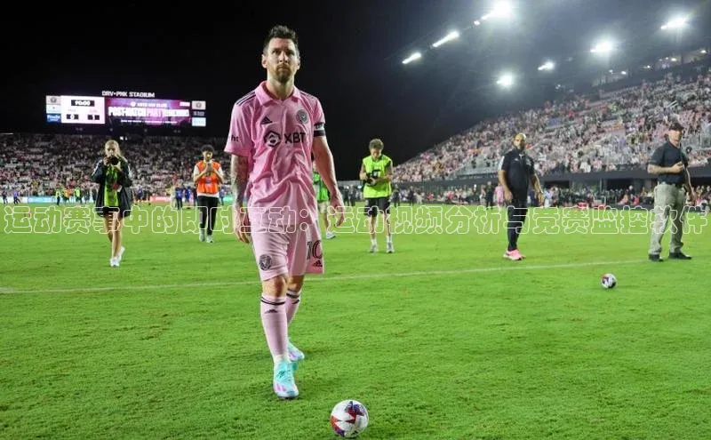 运动赛事中的即时互动：运动视频分析与竞赛监控软件