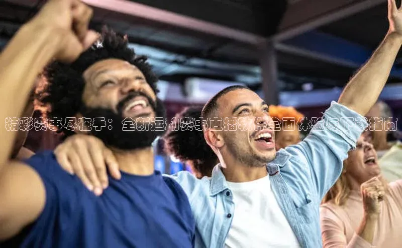 精彩赛事尽在手：全新运动赛事直播软件全面体验与下载指南