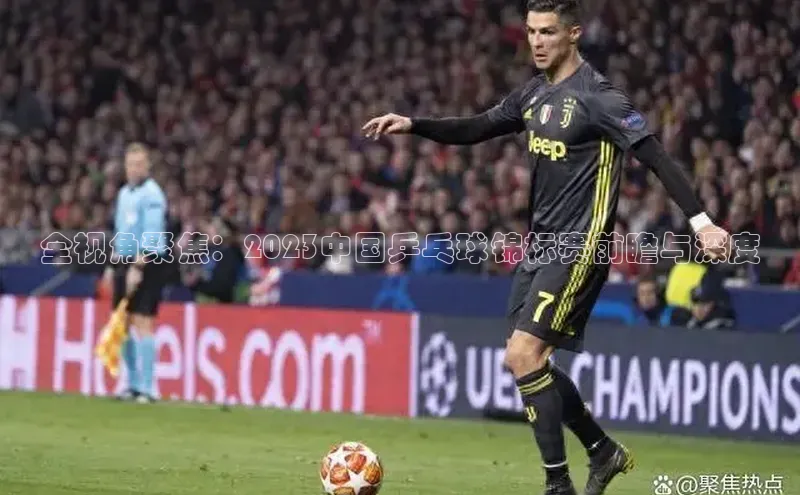 全视角聚焦：2023中国乒乓球锦标赛前瞻与深度