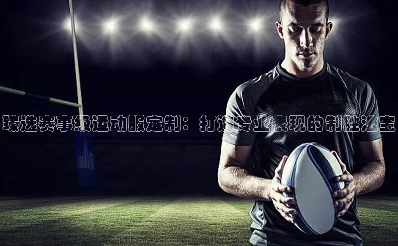 臻选赛事级运动服定制：打造专业表现的制胜法宝