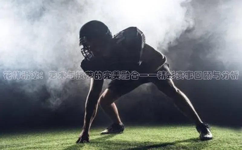 花样滑冰：艺术与技艺的完美融合——精彩赛事回顾与分析