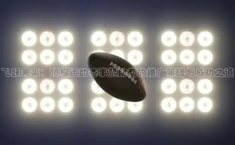 飞跃未来：顶级运动赛事赞助商的推广策略与成功之道