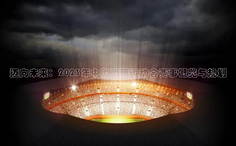 迈向未来：2023年中国国际运动会赛事概览与规划