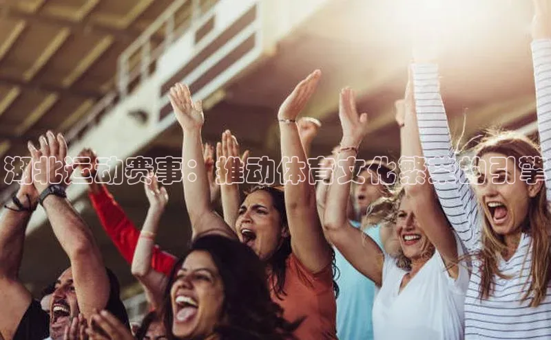 湖北运动赛事：推动体育文化繁荣的引擎