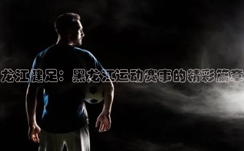 龙江健足：黑龙江运动赛事的精彩篇章