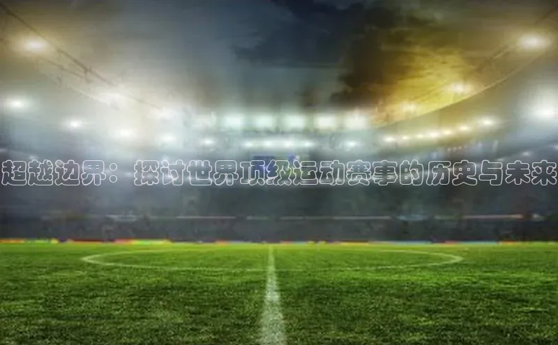 超越边界：探讨世界顶级运动赛事的历史与未来