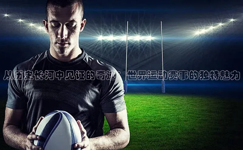 从历史长河中见证的奇迹：世界运动赛事的独特魅力