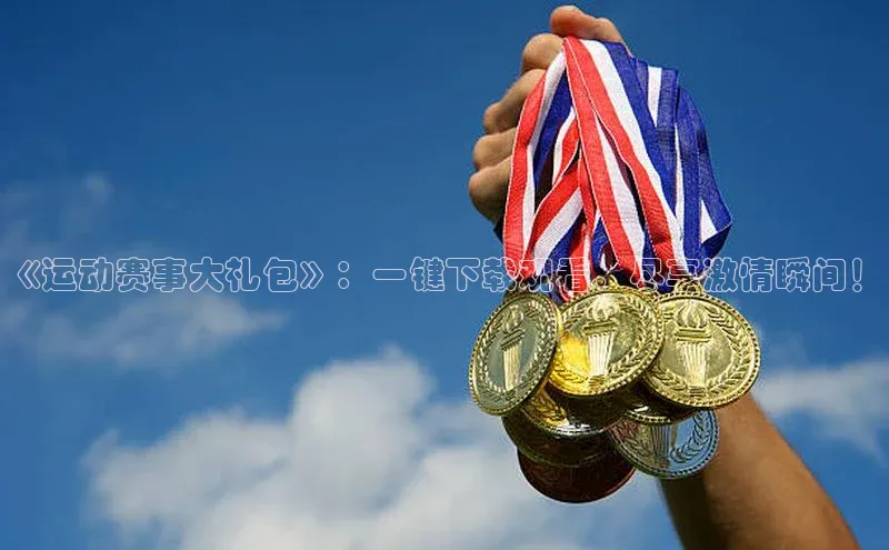《运动赛事大礼包》：一键下载观看，尽享激情瞬间！