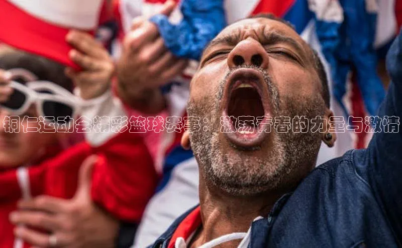 铜仁运动会精彩篮球赛事：激荡青春的力量与激情