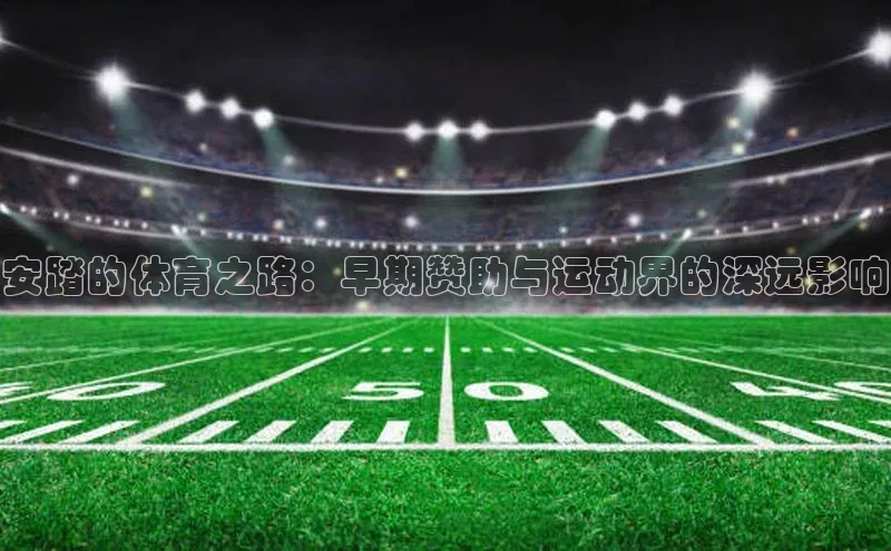 安踏的体育之路：早期赞助与运动界的深远影响