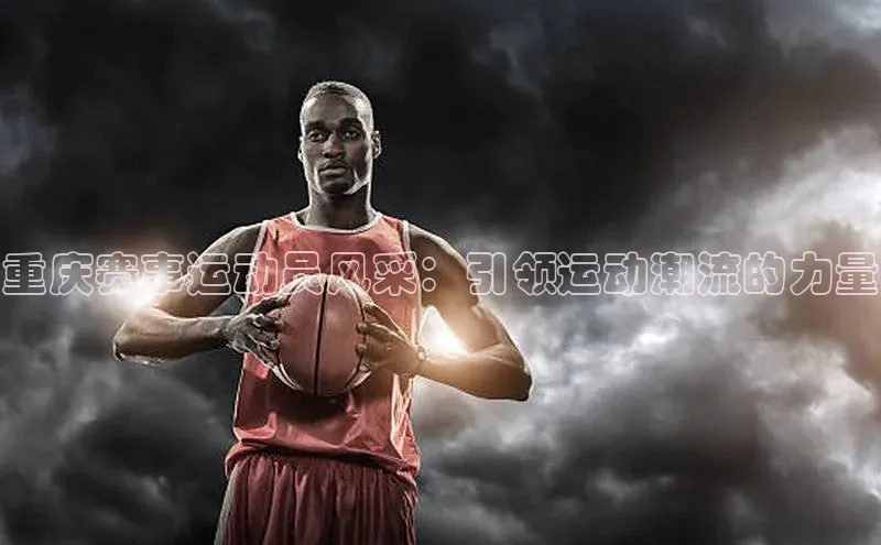 重庆赛事运动员风采：引领运动潮流的力量