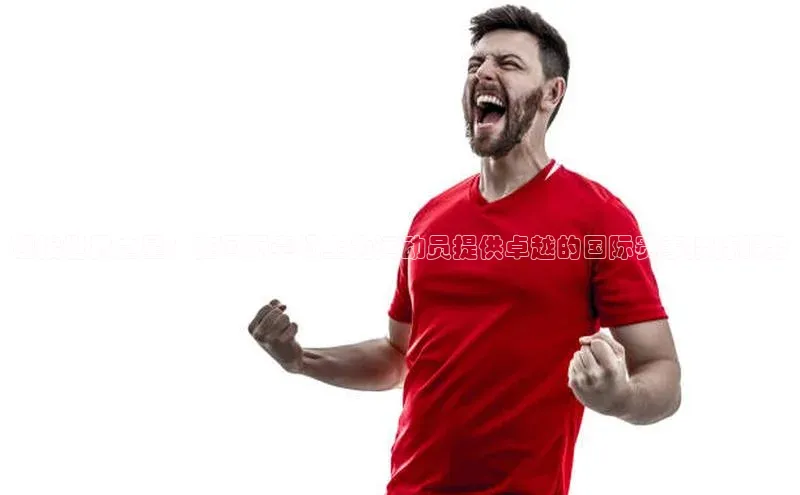 迎接世界之星：在国际赛场上为运动员提供卓越的国际赛事接待服务