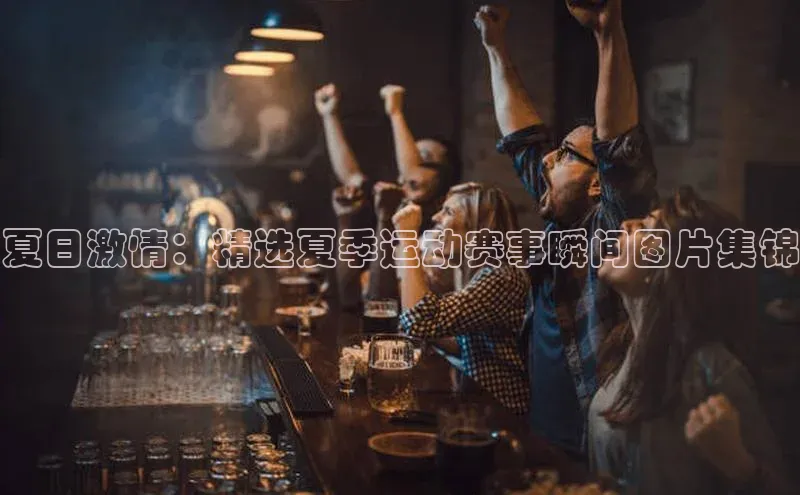 夏日激情：精选夏季运动赛事瞬间图片集锦